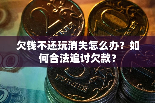 济南欠钱不还玩消失怎么办？如何合法追讨欠款？