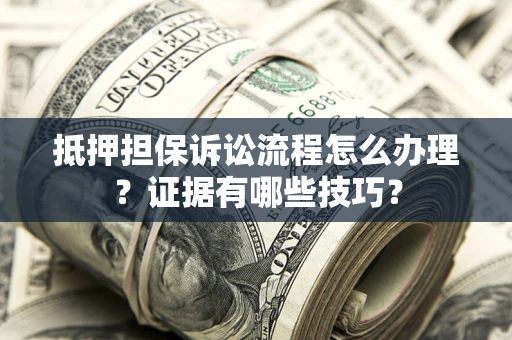 济南抵押担保诉讼流程怎么办理？证据有哪些技巧？