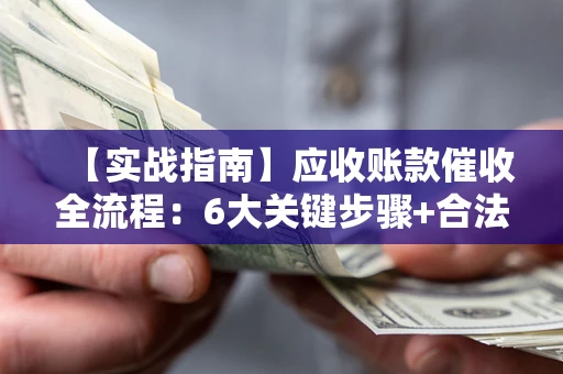 济南【实战指南】应收账款催收全流程：6大关键步骤+合法回款技巧