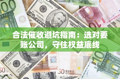 济南合法催收避坑指南：选对要账公司，守住权益底线