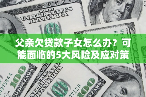 济南父亲欠贷款子女怎么办?可能面临的5大风险及应对策略 济南父亲欠贷款子女怎么办?可能面临的5大风险及应对策略