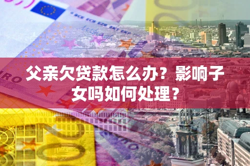 济南父亲欠贷款怎么办？影响子女吗如何处理？