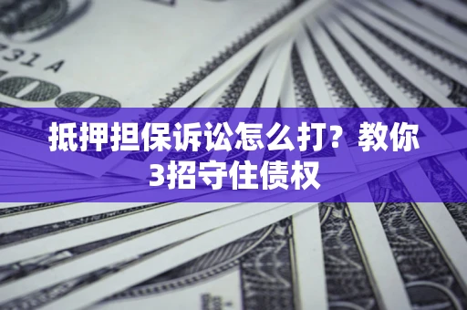 济南抵押担保诉讼怎么打？教你3招守住债权