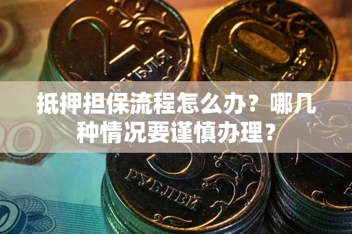 济南抵押担保流程怎么办？哪几种情况要谨慎办理？