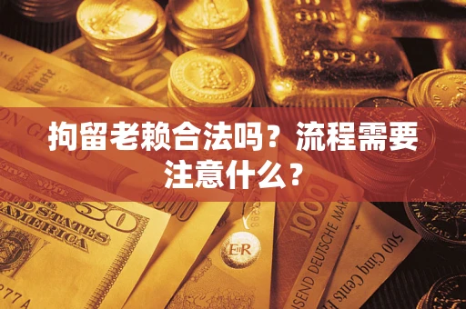 济南拘留老赖合法吗？流程需要注意什么？