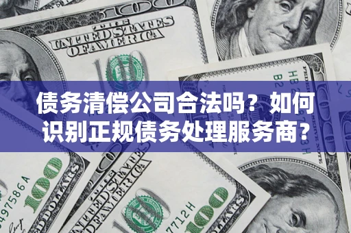济南债务清偿公司合法吗？如何识别正规债务处理服务商？