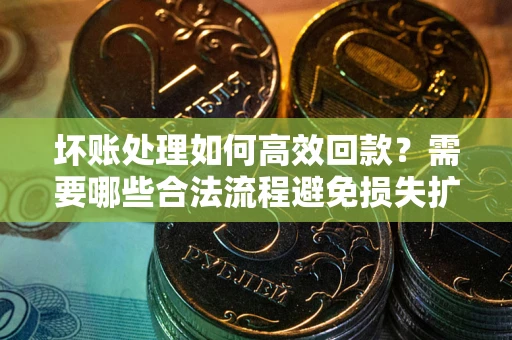 济南坏账处理如何高效回款？需要哪些合法流程避免损失扩大？