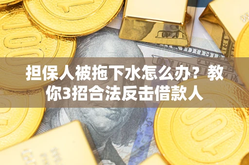 济南担保人被拖下水怎么办？教你3招合法反击借款人