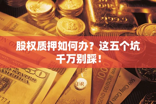 济南股权质押如何办？这五个坑千万别踩！