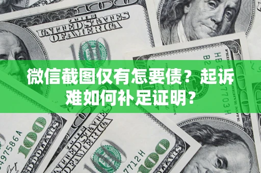济南微信截图仅有怎要债？起诉难如何补足证明？