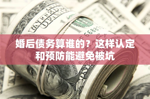 济南婚后债务算谁的？这样认定和预防能避免被坑