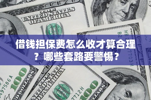 济南借钱担保费怎么收才算合理？哪些套路要警惕？