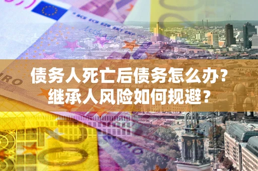 济南债务人死亡后债务怎么办？继承人风险如何规避？