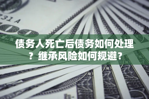 济南债务人死亡后债务如何处理？继承风险如何规避？