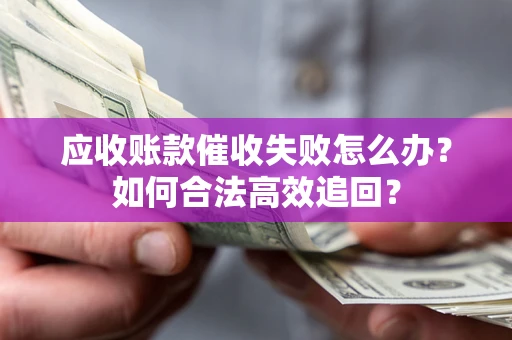 济南应收账款催收失败怎么办？如何合法高效追回？