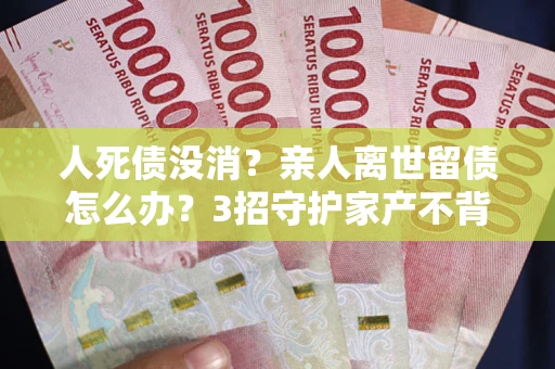 济南人死债没消？亲人离世留债怎么办？3招守护家产不背锅
