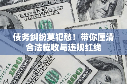 济南债务纠纷莫犯愁！带你厘清合法催收与违规红线
