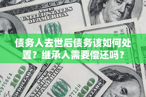 济南债务人去世后债务该如何处置？继承人需要偿还吗？
