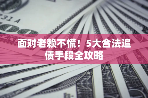 济南面对老赖不慌！5大合法追债手段全攻略