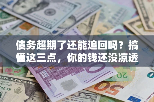 济南债务超期了还能追回吗？搞懂这三点，你的钱还没凉透