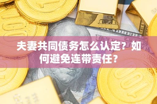 济南夫妻共同债务怎么认定？如何避免连带责任？