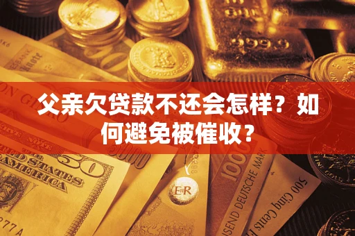 济南父亲欠贷款不还会怎样？如何避免被催收？