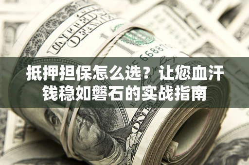 济南抵押担保怎么选？让您血汗钱稳如磐石的实战指南