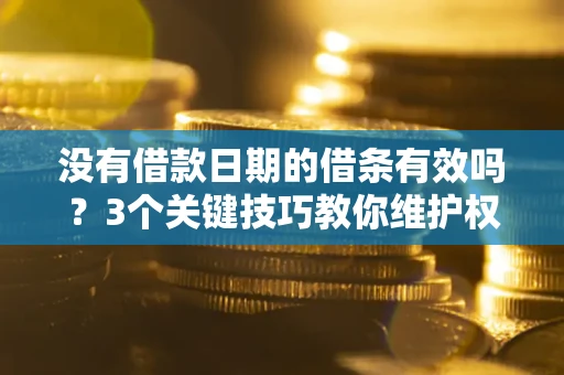 济南没有借款日期的借条有效吗？3个关键技巧教你维护权益