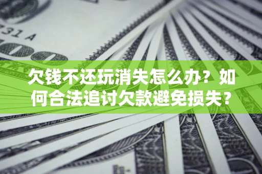 济南欠钱不还玩消失怎么办?如何合法追讨欠款避免损失? 济南欠钱不还玩消失怎么办?如何合法追讨欠款避免损失?