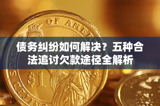 济南债务纠纷如何解决？五种合法追讨欠款途径全解析