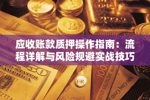 济南应收账款质押操作指南:流程详解与风险规避实战技巧 济南应收账款质押操作指南:流程详解与风险规避实战技巧