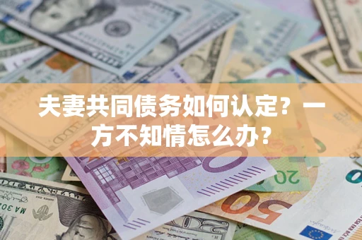 济南夫妻共同债务如何认定？一方不知情怎么办？
