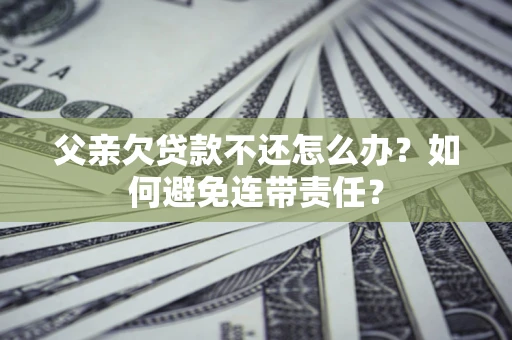 济南父亲欠贷款不还怎么办？如何避免连带责任？