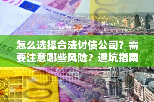 济南怎么选择合法讨债公司？需要注意哪些风险？避坑指南来了！