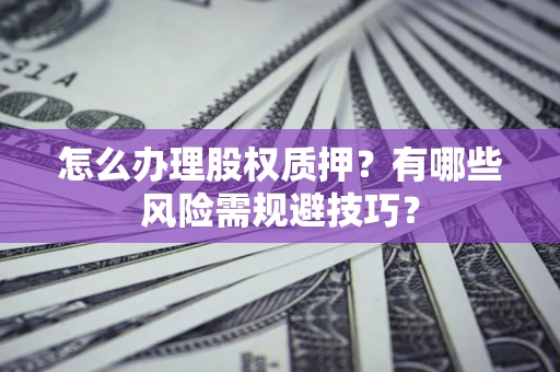 济南怎么办理股权质押？有哪些风险需规避技巧？