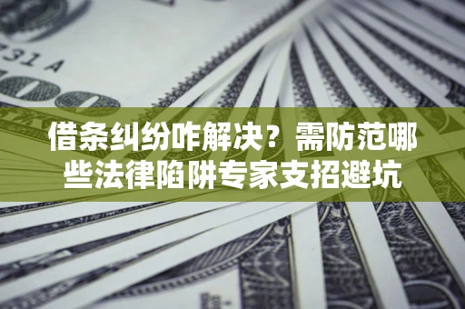 济南借条纠纷咋解决？需防范哪些法律陷阱专家支招避坑