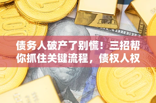 济南债务人破产了别慌！三招帮你抓住关键流程，债权人权益不再缩水