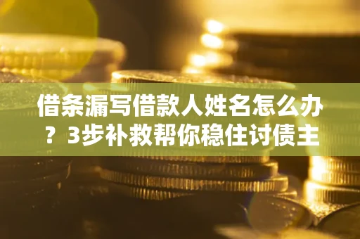 济南借条漏写借款人姓名怎么办？3步补救帮你稳住讨债主动权
