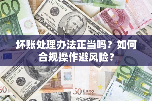 济南坏账处理办法正当吗？如何合规操作避风险？