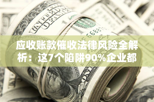 济南应收账款催收法律风险全解析：这7个陷阱90%企业都踩过（含合规应对指南）