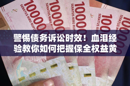 济南警惕债务诉讼时效！血泪经验教你如何把握保全权益黄金期