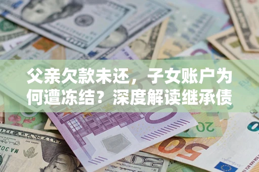 济南父亲欠款未还，子女账户为何遭冻结？深度解读继承债务迷局