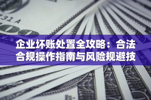 济南企业坏账处置全攻略：合法合规操作指南与风险规避技巧解析