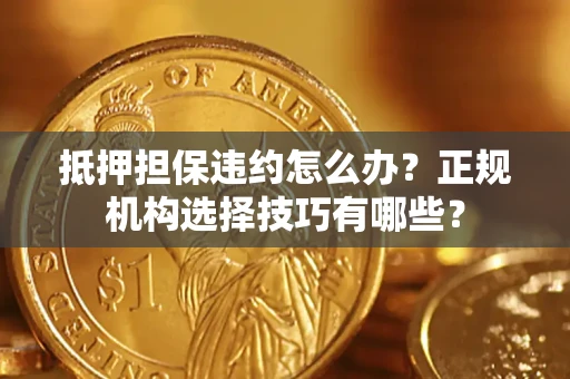 济南抵押担保违约怎么办？正规机构选择技巧有哪些？