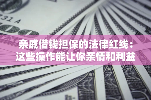 济南亲戚借钱担保的法律红线：这些操作能让你亲情和利益两不误