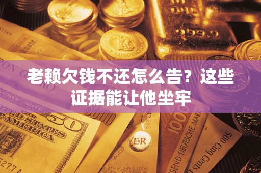 济南老赖欠钱不还怎么告？这些证据能让他坐牢