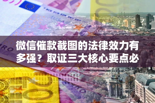 济南微信催款截图的法律效力有多强？取证三大核心要点必须知道！