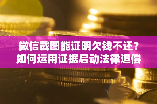济南微信截图能证明欠钱不还？如何运用证据启动法律追偿程序？