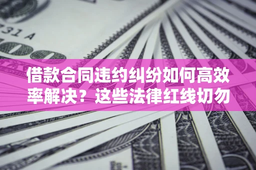 济南借款合同违约纠纷如何高效率解决？这些法律红线切勿触碰
