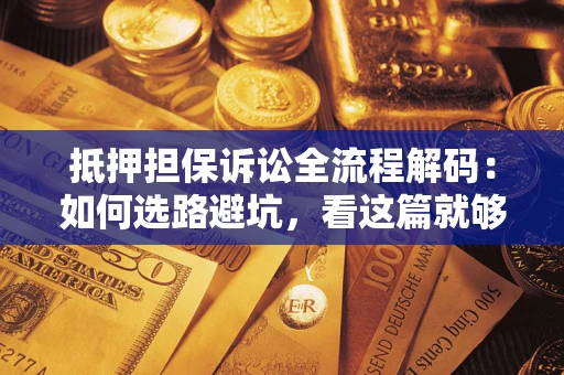 济南抵押担保诉讼全流程解码：如何选路避坑，看这篇就够了